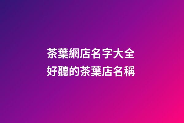 茶葉網店名字大全 好聽的茶葉店名稱